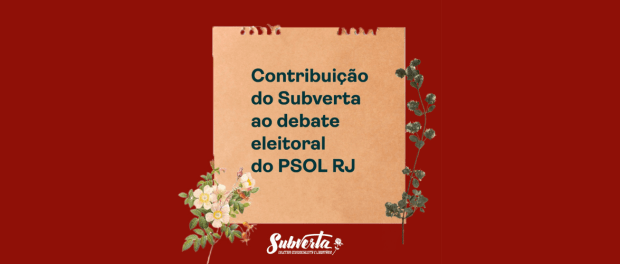 Card colorido. Fundo vermelho escuro. Centralizado, papel pardo com texto: Contribuição do Subverta ao debate eleitoral do PSOL RJ. No canto inferior esquerdo do papel, ramo de flores brancas. Ao lado direito do papel, galho com folhas arredondadas e botões de flor brancas. no rodapé, centralizado, logo branca do Subverta Coletivo Ecossocialista e Libertário.