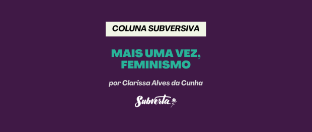 Imagem com fundo roxo com o texto Coluna Subversiva - Mais uma vez, Feminismo. Por Clarissa Alves da Cunha - Cientista social e militante do Subverta em verde claro.