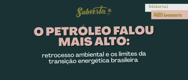 O petróleo falou mais alto: retrocesso ambiental e os limites da transição energética brasileira
